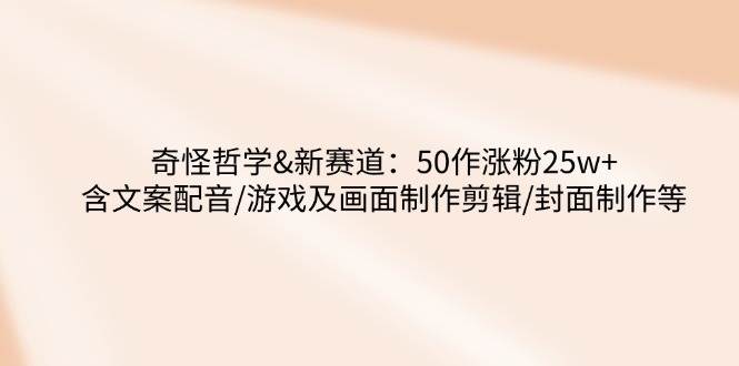 （14480期）奇怪哲学-新赛道：50作涨粉25w+含文案配音/游戏及画面制作剪辑/封面制作等汇创网-网创项目_汇创网_中创网_福缘网_冒泡网_资源整合平台汇创网