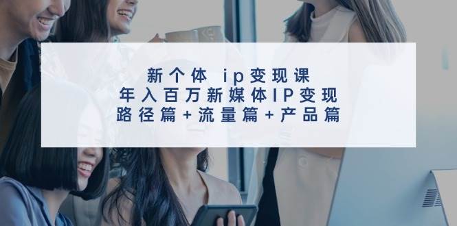 新个体 ip变现课，年入百万新媒体IP变现，路径篇+流量篇+产品篇汇创网-网创项目_汇创网_中创网_福缘网_冒泡网_资源整合平台汇创网