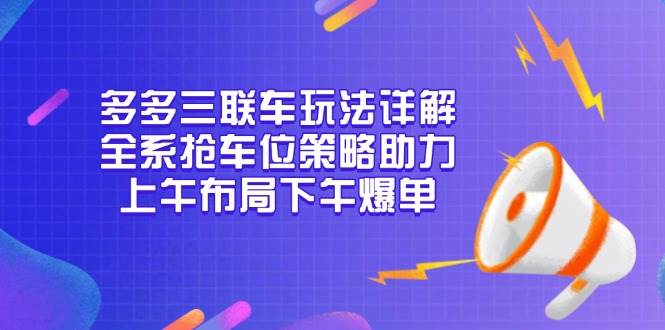 （13828期）多多三联车玩法详解，全系抢车位策略助力，上午布局下午爆单汇创网-网创项目_汇创网_中创网_福缘网_冒泡网_资源整合平台汇创网