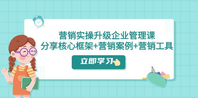 （7821期）营销实操升级·企业管理课：分享核心框架+营销案例+营销工具（课程+文档）汇创网-网创项目_汇创网_中创网_福缘网_冒泡网_资源整合平台汇创网