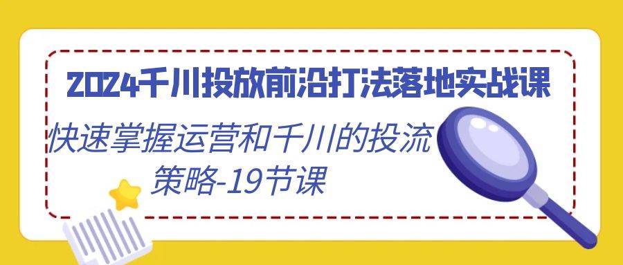 （9123期）2024千川投放前沿打法落地实战课，快速掌握运营和千川的投流策略-19节课汇创网-网创项目_汇创网_中创网_福缘网_冒泡网_资源整合平台汇创网