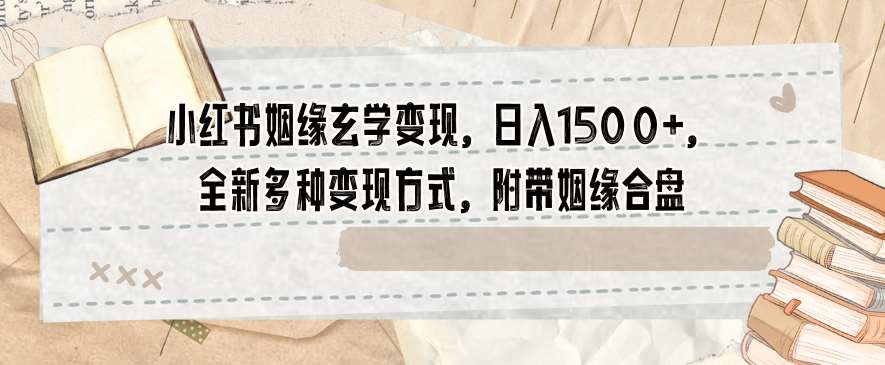 小红书姻缘玄学变现，日入1500+，全新多种变现方式，附带姻缘合盘【揭秘】汇创网-网创项目_汇创网_中创网_福缘网_冒泡网_资源整合平台汇创网