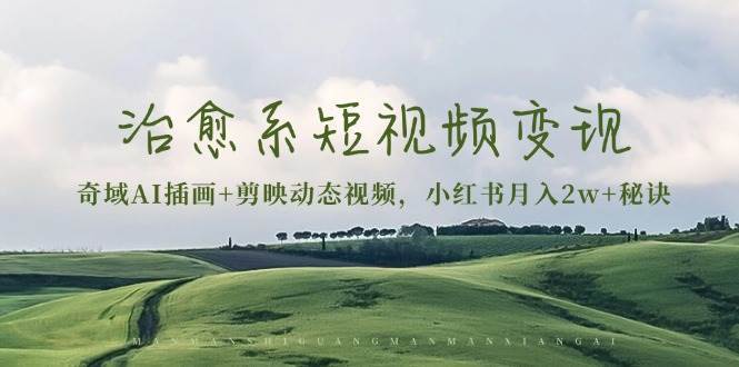 治愈系短视频变现：奇域AI插画+剪映动态视频，小红书月入2w+秘诀（含素材）汇创网-网创项目_汇创网_中创网_福缘网_冒泡网_资源整合平台汇创网
