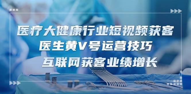 （10564期）医疗 大健康行业短视频获客：医生黄V号运营技巧  互联网获客业绩增长-15节汇创网-网创项目_汇创网_中创网_福缘网_冒泡网_网创项目平台汇创网