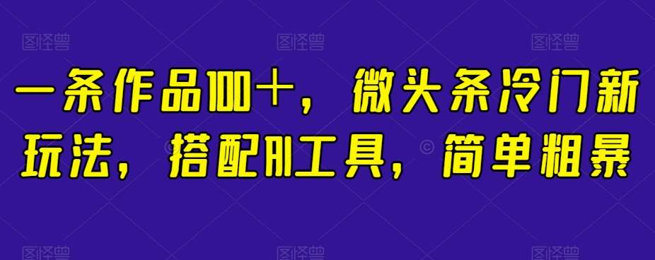 一条作品100＋，微头条冷门新玩法，搭配AI工具，简单粗暴【揭秘】汇创网-网创项目_汇创网_中创网_福缘网_冒泡网_网创项目平台汇创网