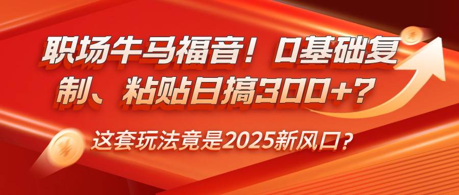 职场牛马福音！0基础复制、粘贴日搞300+？这套玩法竟是2025新风口？汇创网-网创项目_汇创网_中创网_福缘网_冒泡网_网创项目平台汇创网