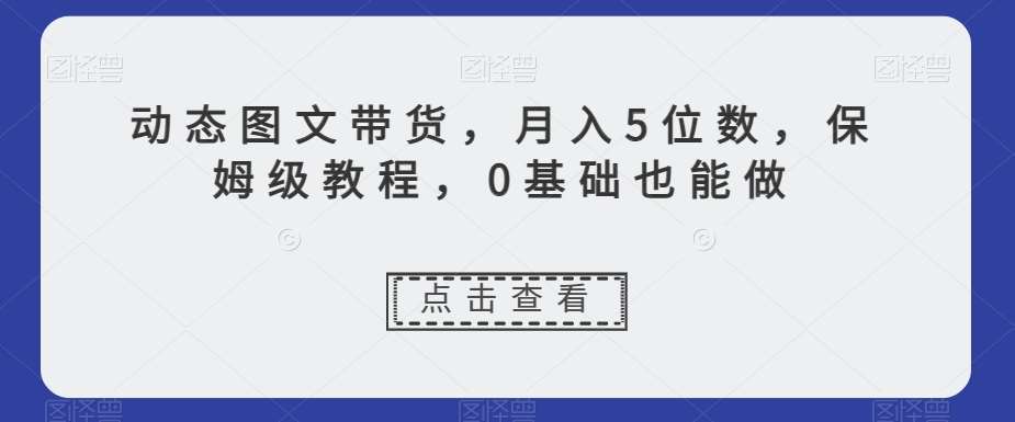 动态图文带货，月入5位数，保姆级教程，0基础也能做【揭秘】汇创网-网创项目_汇创网_中创网_福缘网_冒泡网_资源整合平台汇创网