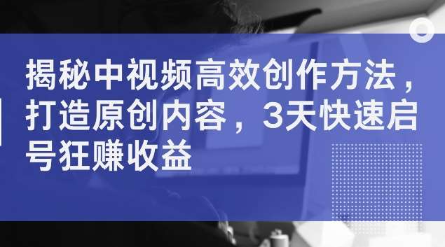 揭秘中视频高效创作方法，打造原创内容，3天快速启号狂赚收益【揭秘】汇创网-网创项目_汇创网_中创网_福缘网_冒泡网_资源整合平台汇创网