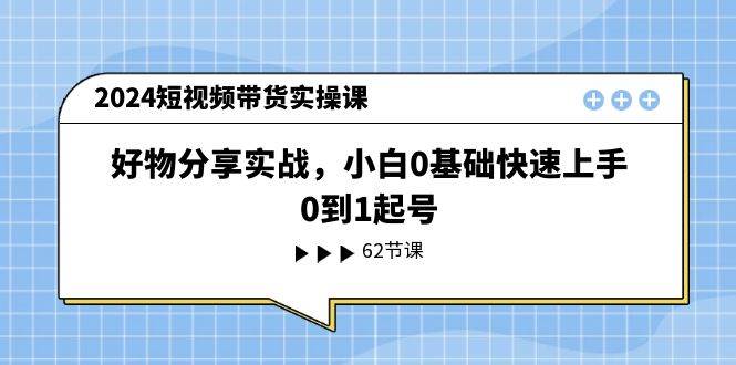 （11372期）2024短视频带货实操课，好物分享实战，小白0基础快速上手，0到1起号汇创网-网创项目_汇创网_中创网_福缘网_冒泡网_资源整合平台汇创网