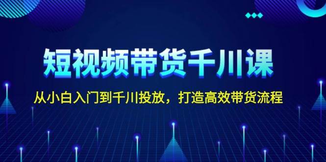 短视频带货千川课，从小白入门到千川投放，打造高效带货流程汇创网-网创项目_汇创网_中创网_福缘网_冒泡网_资源整合平台汇创网