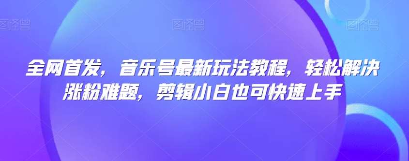 全网首发，音乐号最新玩法教程，轻松解决涨粉难题，剪辑小白也可快速上手汇创网-网创项目_汇创网_中创网_福缘网_冒泡网_资源整合平台汇创网