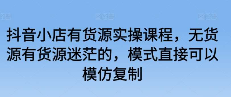 抖音小店有货源实操课程，无货源有货源迷茫的，模式直接可以模仿复制汇创网-网创项目_汇创网_中创网_福缘网_冒泡网_资源整合平台汇创网