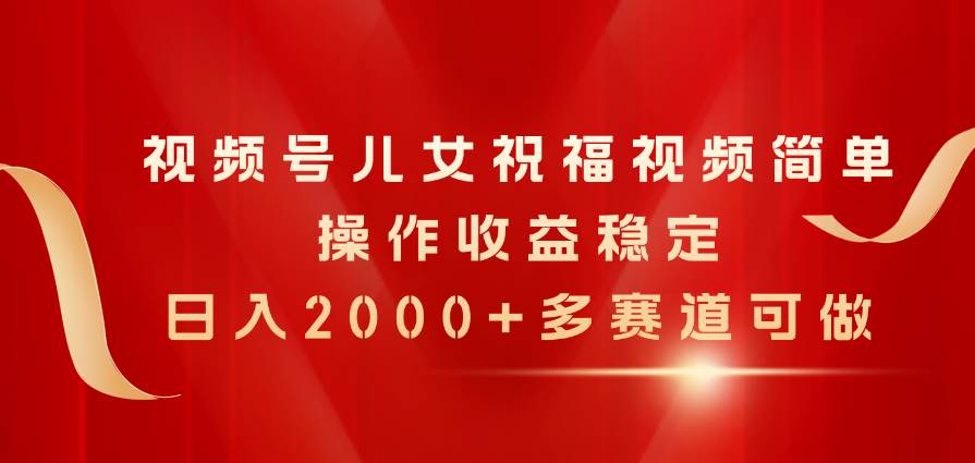 视频号儿女祝福视频，简单操作收益稳定，日入2000+，多赛道可做汇创网-网创项目_汇创网_中创网_福缘网_冒泡网_资源整合平台汇创网