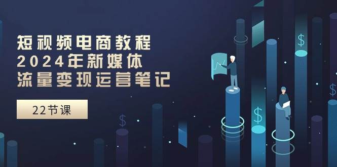 短视频电商教程：2024年新媒体流量变现运营笔记（25节课）汇创网-网创项目_汇创网_中创网_福缘网_冒泡网_资源整合平台汇创网