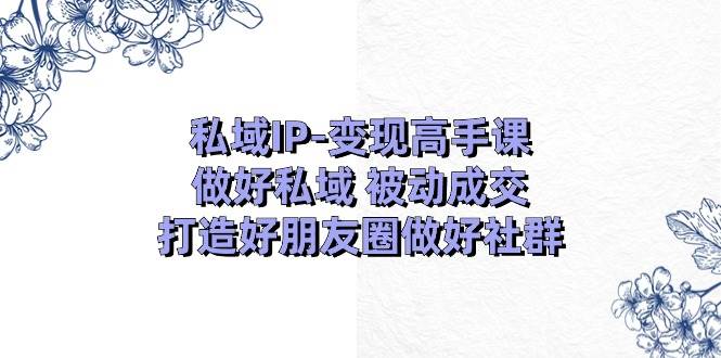 私域IP变现高手课：做好私域被动成交，打造好朋友圈做好社群（18节）汇创网-网创项目_汇创网_中创网_福缘网_冒泡网_资源整合平台汇创网