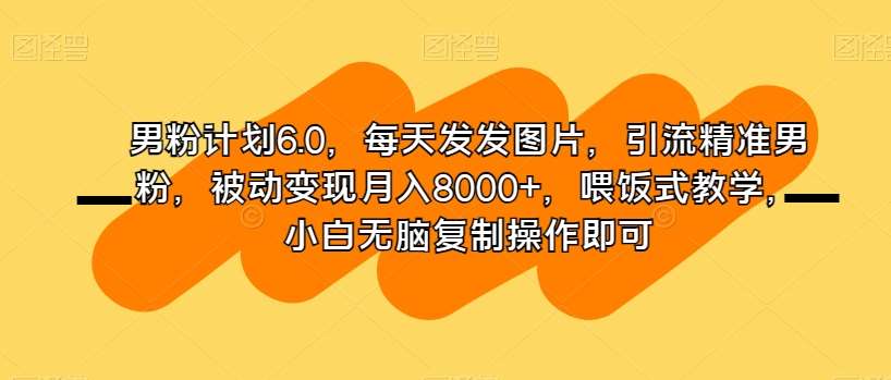 男粉计划6.0，每天发发图片，引流精准男粉，被动变现月入8000+，喂饭式教学，小白无脑复制操作即可汇创网-网创项目_汇创网_中创网_福缘网_冒泡网_资源整合平台汇创网