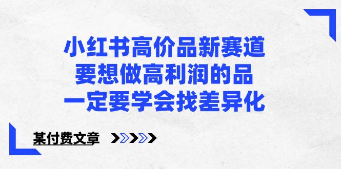 小红书高价品新赛道，要想做高利润的品，一定要学会找差异化【某付费文章】汇创网-网创项目_汇创网_中创网_福缘网_冒泡网_资源整合平台汇创网