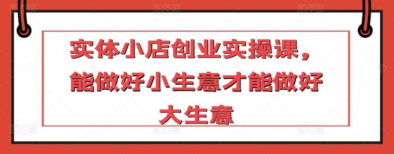 实体小店创业实操课，能做好小生意才能做好大生意汇创网-网创项目_汇创网_中创网_福缘网_冒泡网_资源整合平台汇创网