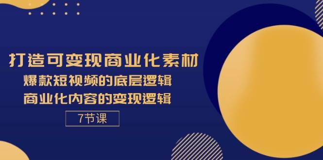 （11829期）打造可变现商业化素材，爆款短视频的底层逻辑，商业化内容的变现逻辑-7节汇创网-网创项目_汇创网_中创网_福缘网_冒泡网_网创项目平台汇创网