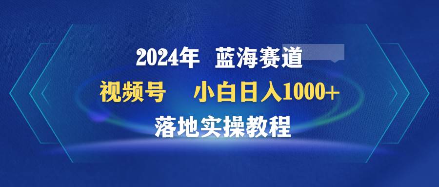 （9515期）2024年蓝海赛道 视频号  小白日入1000+ 落地实操教程汇创网-网创项目_汇创网_中创网_福缘网_冒泡网_资源整合平台汇创网