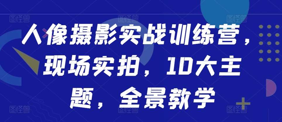 人像摄影实战训练营，现场实拍，10大主题，全景教学汇创网-网创项目_汇创网_中创网_福缘网_冒泡网_资源整合平台汇创网