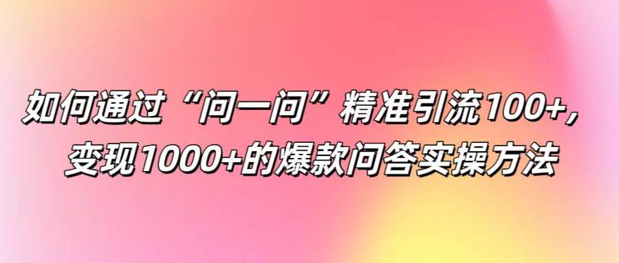 如何通过“问一问”精准引流100+， 变现1000+的爆款问答实操方法汇创网-网创项目_汇创网_中创网_福缘网_冒泡网_网创项目平台汇创网