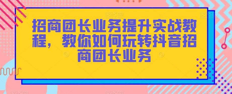 招商团长业务提升实战教程，教你如何玩转抖音招商团长业务汇创网-网创项目_汇创网_中创网_福缘网_冒泡网_网创项目平台汇创网