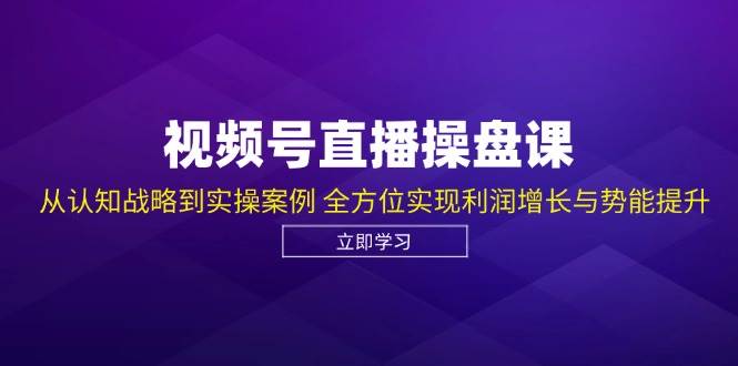 视频号直播操盘课，从认知战略到实操案例 全方位实现利润增长与势能提升汇创网-网创项目_汇创网_中创网_福缘网_冒泡网_资源整合平台汇创网