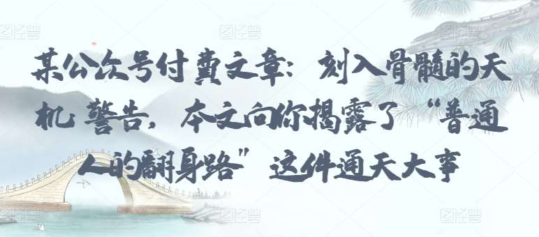 某公众号付费文章：刻入骨髓的天机: 警告，本文向你揭露了 “普通人的翻身路” 这件通天大事汇创网-网创项目_汇创网_中创网_福缘网_冒泡网_网创项目平台汇创网