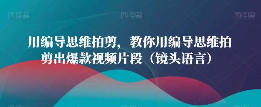 用编导思维拍剪，教你用编导思维拍剪出爆款视频片段（镜头语言）汇创网-网创项目_汇创网_中创网_福缘网_冒泡网_资源整合平台汇创网