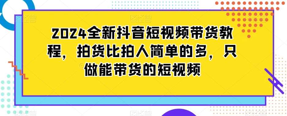 2024全新抖音短视频带货教程，拍货比拍人简单的多，只做能带货的短视频汇创网-网创项目_汇创网_中创网_福缘网_冒泡网_资源整合平台汇创网
