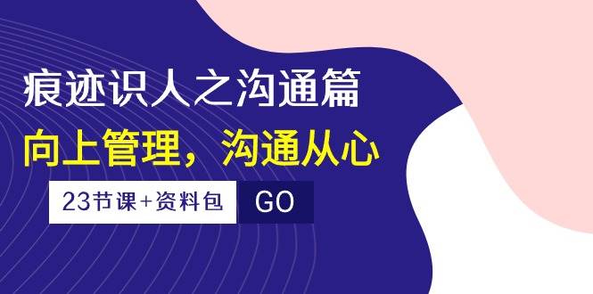 （10275期）痕迹 识人之沟通篇，向上管理，沟通从心（23节课+资料包）汇创网-网创项目_汇创网_中创网_福缘网_冒泡网_资源整合平台汇创网