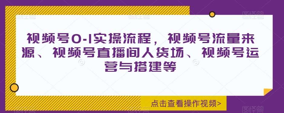 视频号0-1实操流程，视频号流量来源、视频号直播间人货场、视频号运营与搭建等汇创网-网创项目_汇创网_中创网_福缘网_冒泡网_资源整合平台汇创网