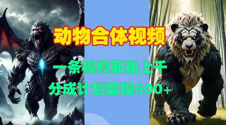 动物合体视频，一条视频涨粉上千，一键生成，分成计划变现5张汇创网-网创项目_汇创网_中创网_福缘网_冒泡网_网创项目平台汇创网