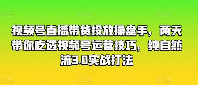 视频号直播带货投放操盘手，两天带你吃透视频号运营技巧，纯自然流3.0实战打法汇创网-网创项目_汇创网_中创网_福缘网_冒泡网_资源整合平台汇创网