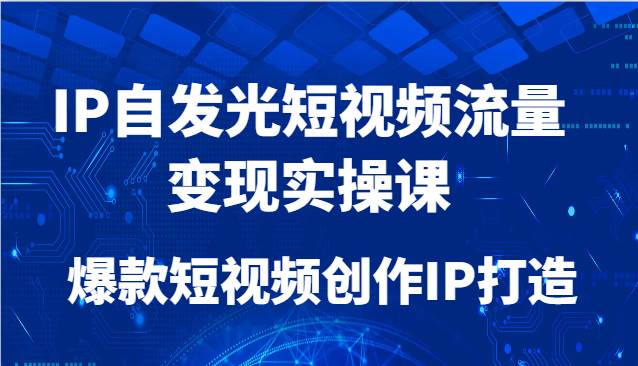 IP自发光短视频流量变现实操课，爆款短视频创作IP打造汇创网-网创项目_汇创网_中创网_福缘网_冒泡网_资源整合平台汇创网