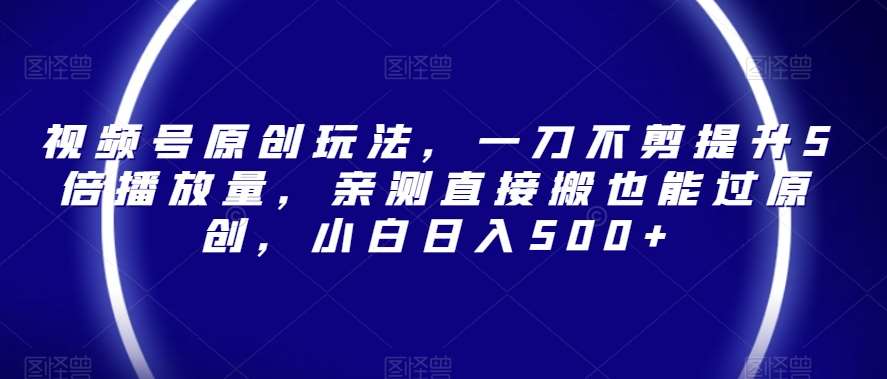 视频号原创玩法，一刀不剪提升5倍播放量，亲测直接搬也能过原创，小白日入500+【揭秘】汇创网-网创项目_汇创网_中创网_福缘网_冒泡网_网创项目平台汇创网