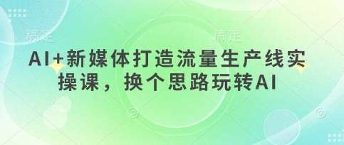 AI+新媒体打造流量生产线实操课，换个思路玩转AI汇创网-网创项目_汇创网_中创网_福缘网_冒泡网_网创项目平台汇创网