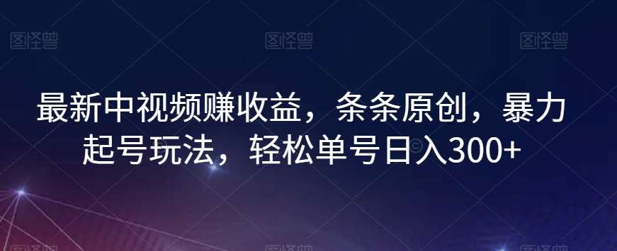 最新中视频赚收益，条条原创，暴力起号玩法，轻松单号日入300+【揭秘】汇创网-网创项目_汇创网_中创网_福缘网_冒泡网_资源整合平台汇创网