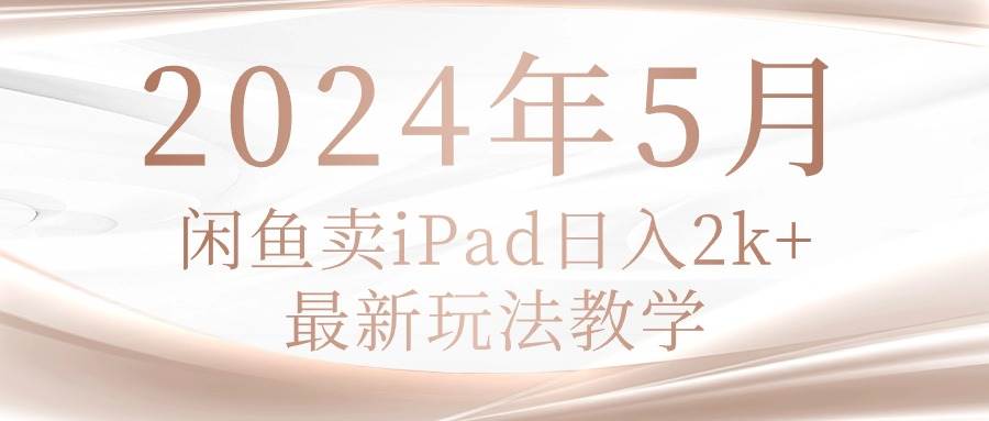 2024年5月闲鱼卖ipad日入2k，最新玩法教学汇创网-网创项目_汇创网_中创网_福缘网_冒泡网_资源整合平台汇创网
