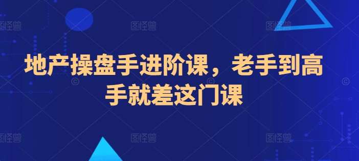 地产操盘手进阶课，老手到高手就差这门课汇创网-网创项目_汇创网_中创网_福缘网_冒泡网_资源整合平台汇创网
