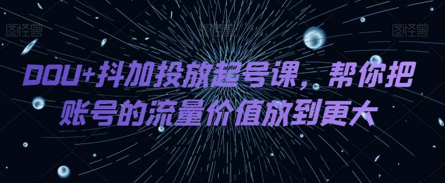 DOU+抖加投放起号课，帮你把账号的流量价值放到更大汇创网-网创项目_汇创网_中创网_福缘网_冒泡网_资源整合平台汇创网