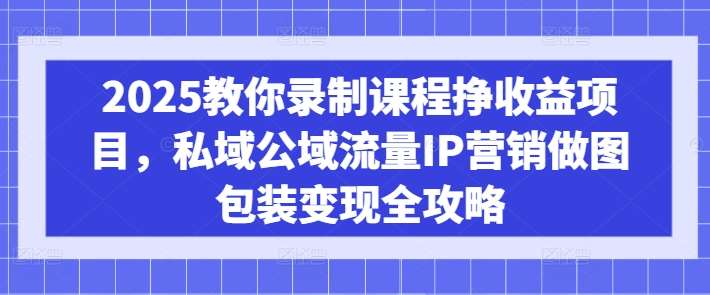 2025教你录制课程挣收益项目，私域公域流量IP营销做图包装变现全攻略汇创网-网创项目_汇创网_中创网_福缘网_冒泡网_资源整合平台汇创网