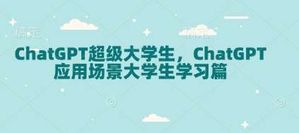 ChatGPT超级大学生，ChatGPT 应用场景大学生学习篇汇创网-网创项目_汇创网_中创网_福缘网_冒泡网_资源整合平台汇创网