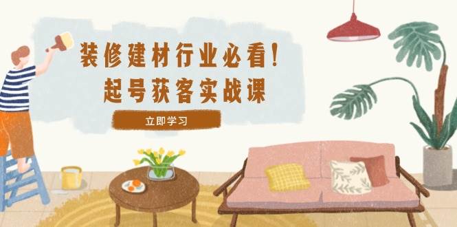 （12754期）装修-建材行业必看！起号获客实战课：精准定位+爆款视频+高效运营汇创网-网创项目_汇创网_中创网_福缘网_冒泡网_资源整合平台汇创网