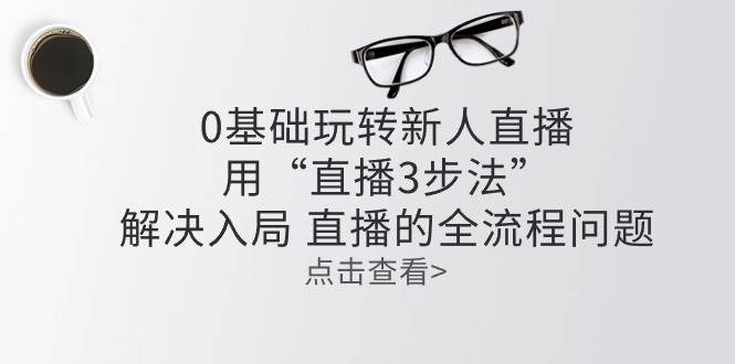 零基础玩转新人直播：用“直播3步法”解决入局 直播全流程问题汇创网-网创项目_汇创网_中创网_福缘网_冒泡网_资源整合平台汇创网