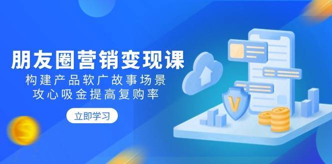 朋友圈营销变现课：构建产品软广故事场景，攻心吸金提高复购率汇创网-网创项目_汇创网_中创网_福缘网_冒泡网_资源整合平台汇创网