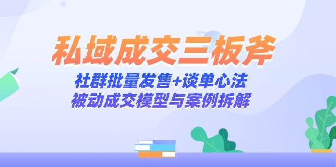 （14762期）私域成交三板斧：社群批量发售+谈单心法，被动成交模型与案例拆解汇创网-网创项目_汇创网_中创网_福缘网_冒泡网_资源整合平台汇创网