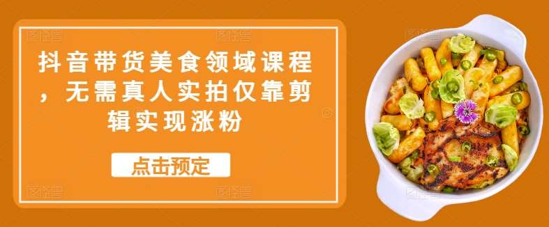 抖音带货美食领域课程，无需真人实拍仅靠剪辑实现涨粉汇创网-网创项目_汇创网_中创网_福缘网_冒泡网_网创项目平台汇创网