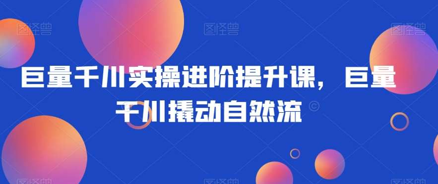 巨量千川实操进阶提升课，巨量干川撬动自然流汇创网-网创项目_汇创网_中创网_福缘网_冒泡网_网创项目平台汇创网